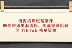 （14555期）出海培训班基础课，助你跑通出海流程，实战案例拆解，含 TikTok 榜单资源