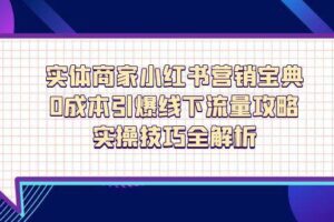 （14519期）实体商家小红书营销宝典，0成本引爆线下流量攻略，实操技巧全解析