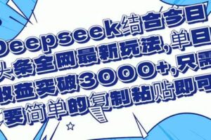 （14495期）Deepseek结合今日头条全网最新玩法，单日收益突破3000+，只需要简单的…