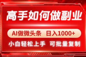 （14463期）高手如何做副业，AI微头条 日入1000+，小白轻松上手