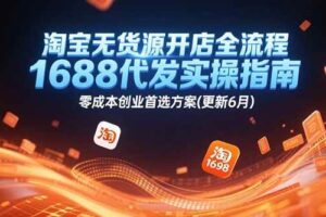 （15174期）淘宝无货源开店全流程，1688代发实操指南，零成本创业首选方案(更新6月)