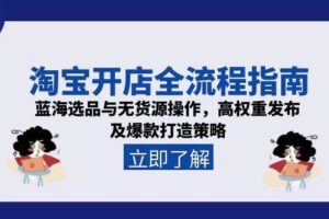 （15134期）淘宝开店全流程指南，蓝海选品与无货源操作，高权重发布及爆款打造策略