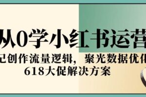 （15086期）从0学小红书运营，笔记创作流量逻辑，聚光数据优化，618大促解决方案
