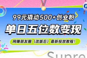 （15061期）99元撬动500+创业粉，单日五位数变现，网创朋友圈（改版后）最新投放教…