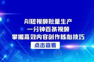 （15025期）AI短视频批量生产：一分钟百条视频，掌握高效内容创作核心技巧