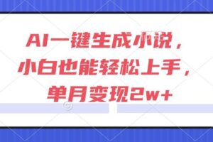 （15014期）AI一键生成小说，小白也能轻松上手，单月变现2w+