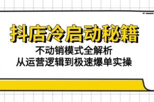 （15001期）抖店冷启动秘籍：不动销模式全解析，从运营逻辑到极速爆单实操