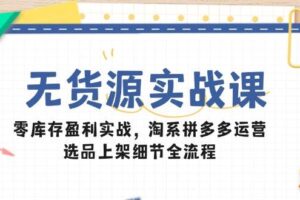 （14831期）无货源实战课：零库存盈利实战，淘系拼多多运营，选品上架细节全流程