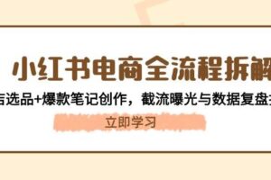 （14770期）小红书电商全流程拆解：开店选品+爆款笔记创作，截流曝光与数据复盘指南