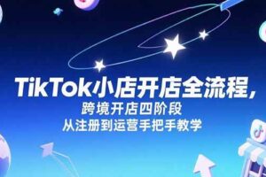 （15285期）TikTok小店开店全流程，跨境开店四阶段，从注册到运营手把手教学