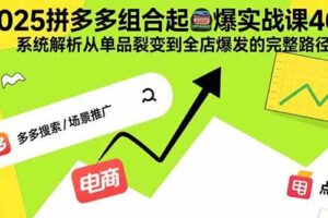 （15816期）2025拼多多组合起爆实战课46期：系统解析从单品裂变到全店爆发的完整路径