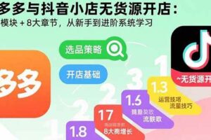 （15805期）拼多多与抖音小店无货源开店：五大模块+8大章节，从新手到进阶系统学习