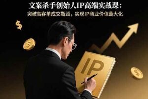 （15797期）文案杀手创始人IP高端实战课：突破高客单成交瓶颈，实现IP商业价值最大化