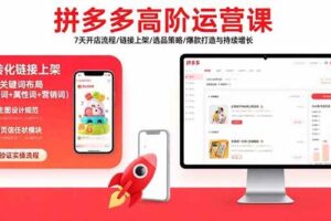 （15761期）拼多多高阶运营课：7天开店流程/链接上架/选品策略/爆款打造与持续增长