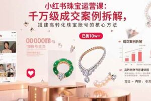 （15742期）小红书珠宝运营课：千万级成交案例拆解，搭建高转化珠宝账号的核心方法