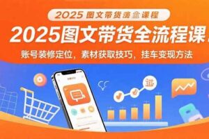 （15716期）2025图文带货全流程课：账号装修定位，素材获取技巧，挂车变现方法
