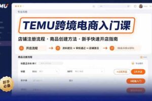 （15682期）TEMU跨境电商入门课，店铺注册流程，商品创建方法，新手快速开店指南