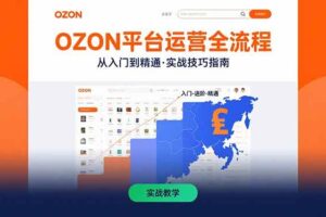 （15648期）OZON平台运营全流程：快速掌握OZON从入门到精通的实战技巧