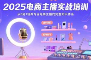 （15560期）2025电商主播实战培训：从0到1培养专业电商主播的完整知识体系