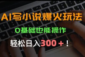 （15534期）AI写小说爆火玩法，0基础也能操作，日收益轻松300+！