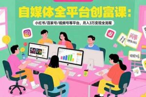 （15479期）自媒体全平台创富课：小红书/百家号/视频号等平台，月入3万变现全流程