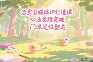 （15464期）治愈自媒体IP打造课：心法思维突破，门派定位塑造，商业闭环搭建
