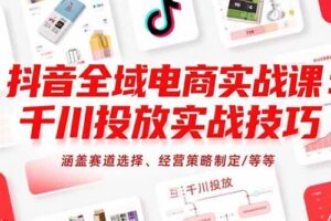 （15458期）抖音全域电商实战课：千川投放实战技巧，涵盖赛道选择、经营策略制定/等等