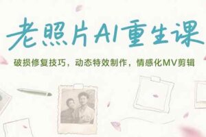 （15367期）老照片AI重生课，破损修复技巧，动态特效制作，情感化MV剪辑
