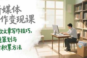 （15345期）新媒体写作变现课，爆款文章写作技巧，选题策划与素材积累方法