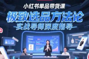 （15324期）小红书单品带货课，极致选品方法论，实战导师深度指导