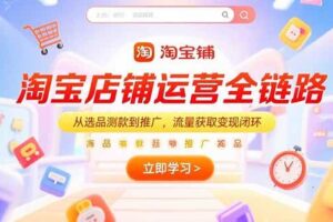 （15316期）淘宝店铺运营全链路，从选品测款到推广，流量获取变现闭环