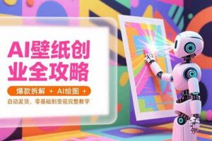（15312期）AI壁纸创业全攻略，爆款拆解+AI绘图+自动发货，零基础到变现完整教学