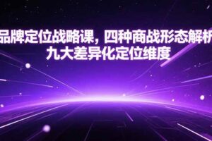 （15304期）品牌定位战略课，四种商战形态解析，九大差异化定位维度