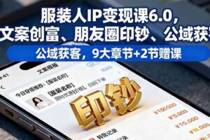 （16188期）服装人IP变现课6.0，文案创富、朋友圈印钞、公域获客，9大章节+2节赠课