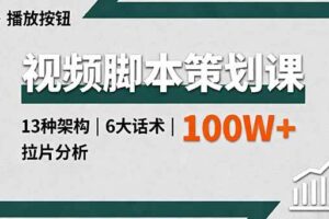 （16137期）视频脚本策划课，13种架构、6大话术、拉片分析，单条播放百万+
