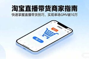 （16075期）淘宝直播带货商家指南，快速掌握直播带货技巧，实现单场GMV破10万