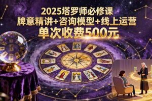 （15997期）2025塔罗师必修课，牌意精讲+咨询模型+线上运营，单次收费500元