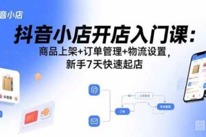 （15947期）抖音小店开店入门课：商品上架+订单管理+物流设置，新手7天快速起店
