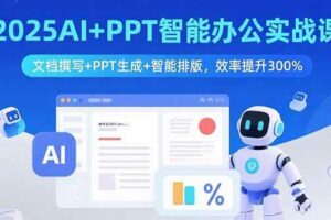 （15923期）2025AI+PPT智能办公实战课：文档撰写+PPT生成+智能排版，效率提升300%