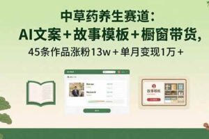 （15925期）中草药养生赛道：AI文案+故事模板+橱带货，45条作品涨粉13w+单月变现1万+