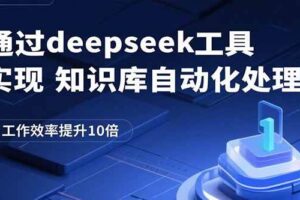 （15908期）通过deepseek工具实现知识库自动化处理，工作效率提升10倍