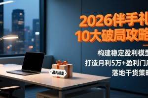 （17191期）2026伴手礼10大破局攻略：构建稳定盈利模型，打造月利5万+盈利门店，落地干货策略