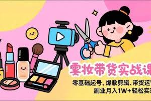 （17189期）美妆带货实战课，零基础起号、爆款剪辑、带货运营，副业月入1W+轻松实现