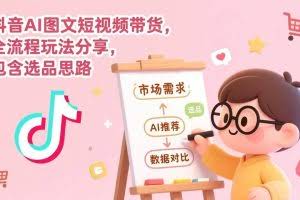 （17177期）抖音AI图文短视频带货，全流程玩法分享，包含选品思路
