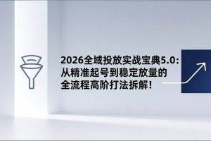（17156期）2026全域投放实战宝典5.0：从精准起号到稳定放量的全流程高阶打法拆解！