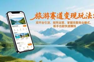 （17153期）旅游赛道变现玩法：双平台引流、矩阵运营，掌握完整商业模式，新手也能快速赚钱