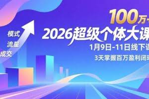 （17126期）2026超级个体大课-1月9日-11日线下课，模式、流量、成交，3天掌握百万盈利闭环，实现年入100万+