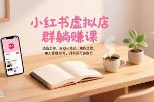 （17072期）小红书虚拟店群躺赚课，选品上架、自动化笔记、矩阵运营，单人管理30号，月利润可达数万