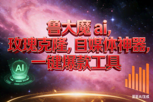 （17010期）玫瑰克隆神器，ai鲁大魔，自媒体必备神器，一键爆款，详细教程