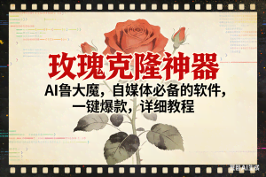 （17000期）玫瑰克隆神器，ai鲁大魔，自媒体必备，一键爆款，详细使用教程